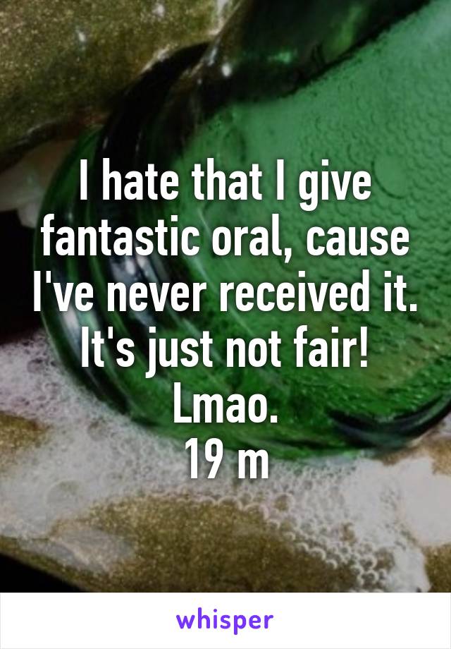 I hate that I give fantastic oral, cause I've never received it. It's just not fair! Lmao.
19 m