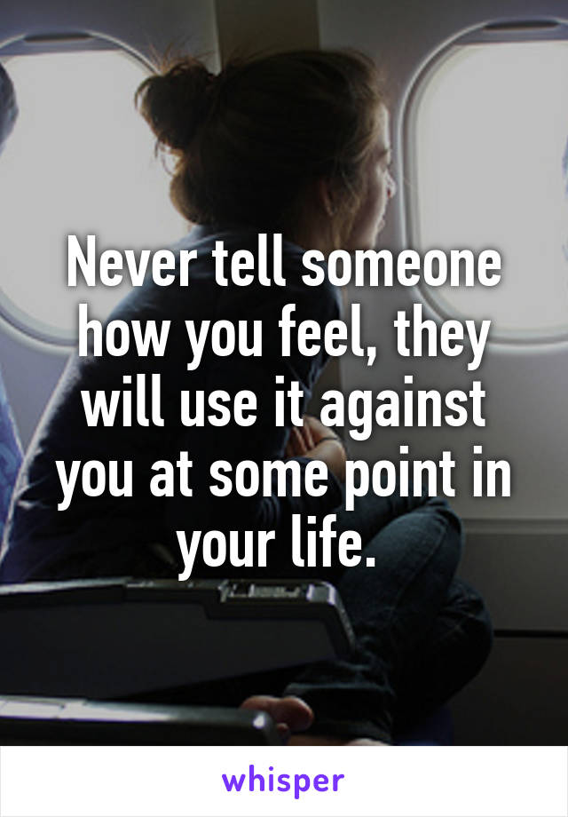 Never tell someone how you feel, they will use it against you at some point in your life. 