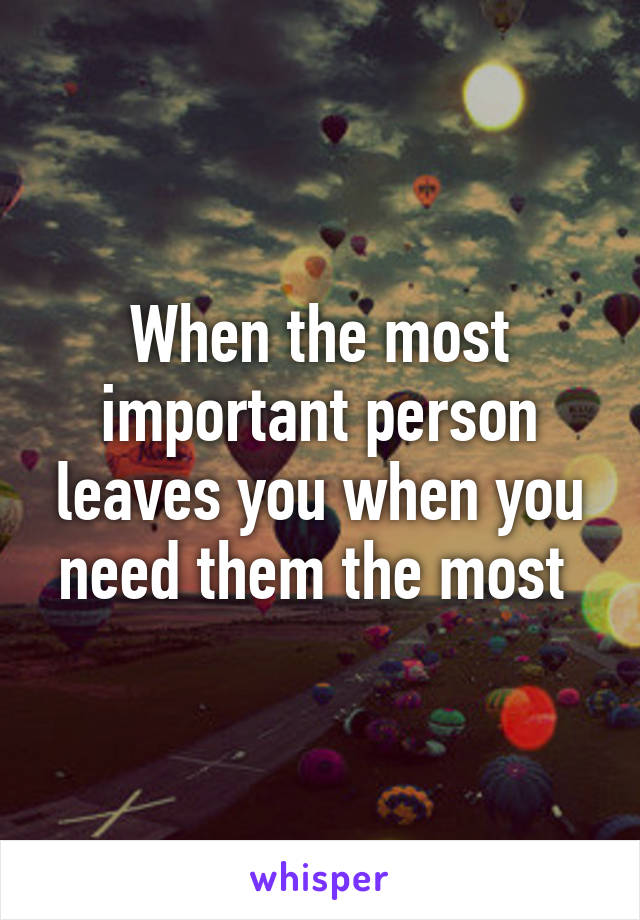 When the most important person leaves you when you need them the most 