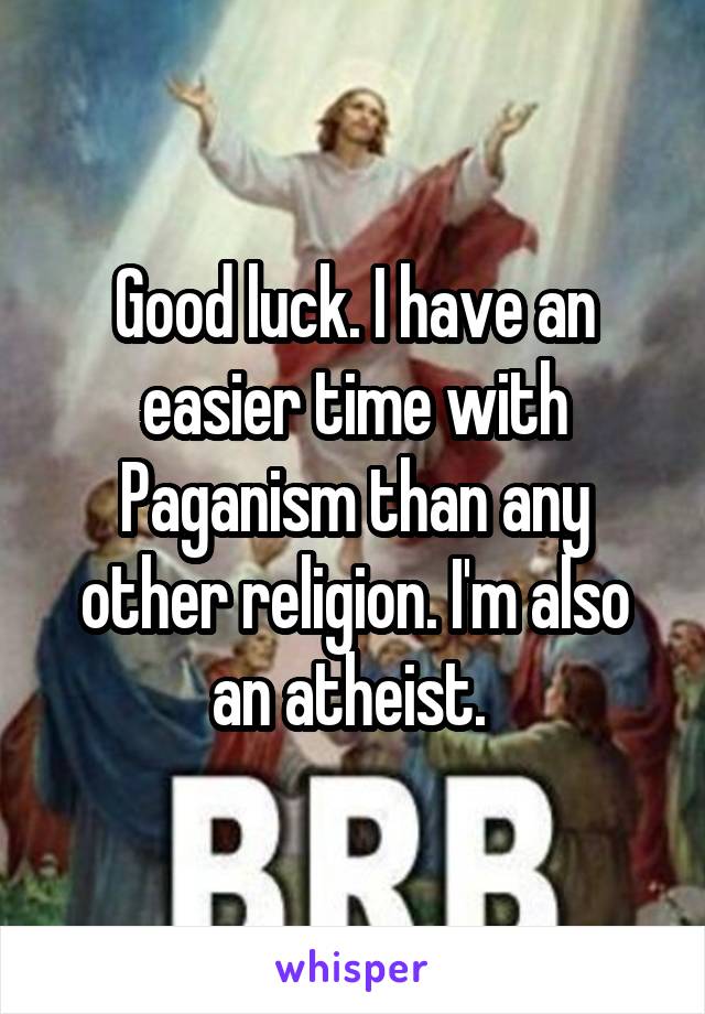 Good luck. I have an easier time with Paganism than any other religion. I'm also an atheist. 