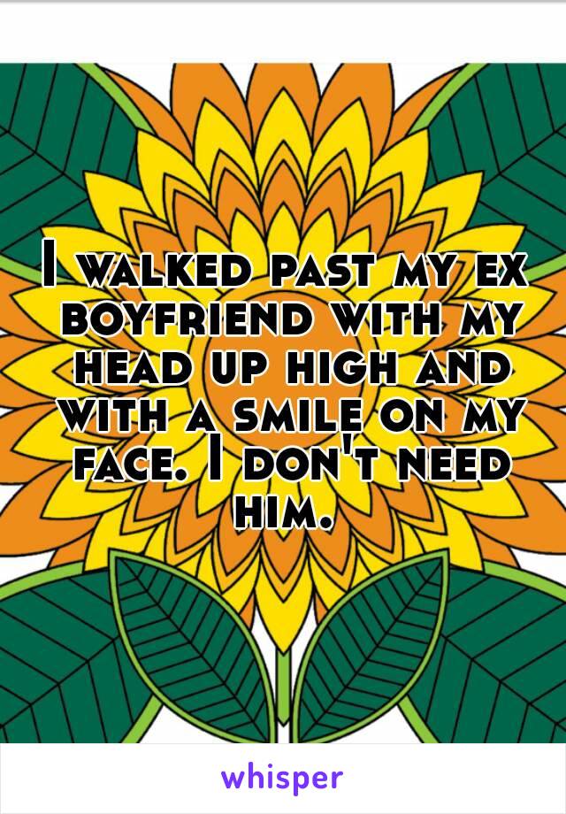 I walked past my ex boyfriend with my head up high and with a smile on my face. I don't need him. 