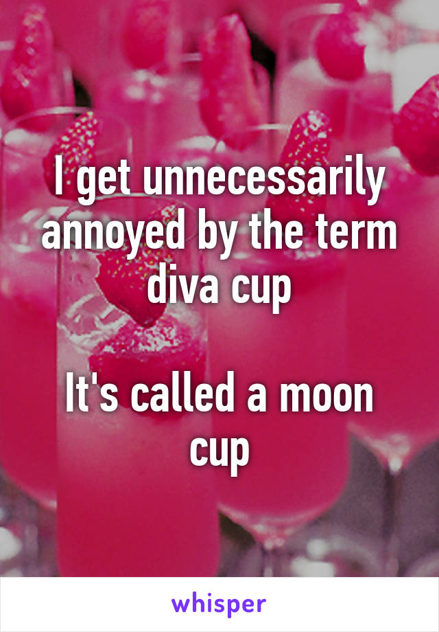 I get unnecessarily annoyed by the term diva cup

It's called a moon cup