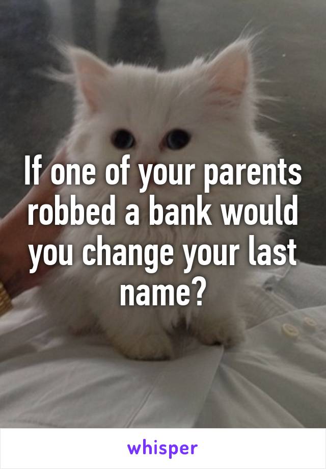 If one of your parents robbed a bank would you change your last name?