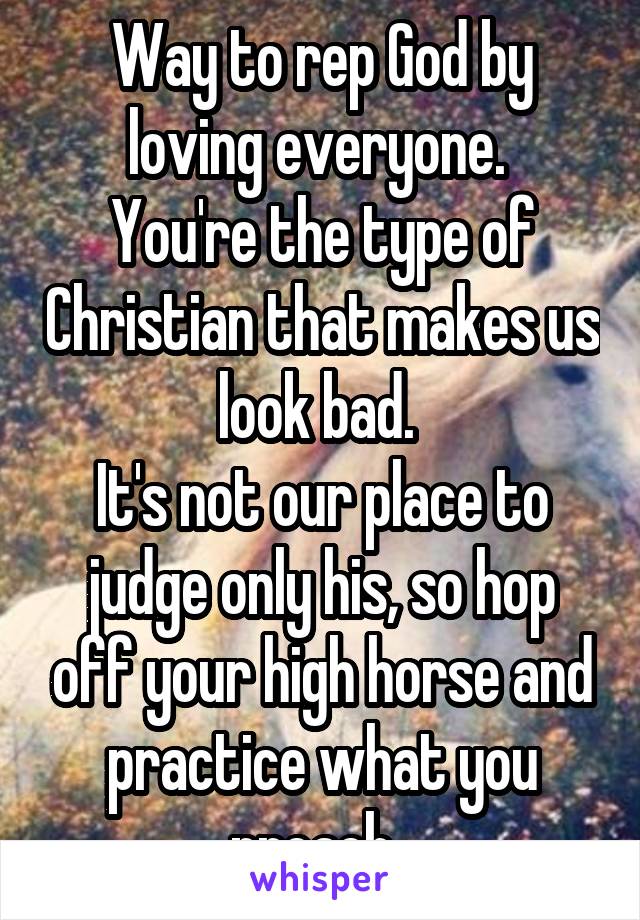 Way to rep God by loving everyone. 
You're the type of Christian that makes us look bad. 
It's not our place to judge only his, so hop off your high horse and practice what you preach. 