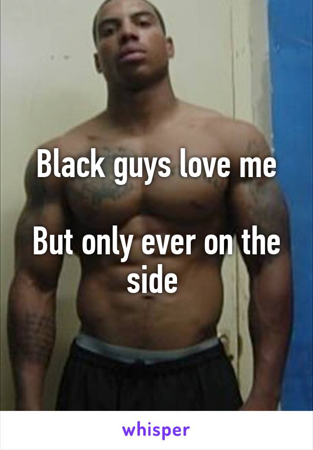 Black guys love me

But only ever on the side 