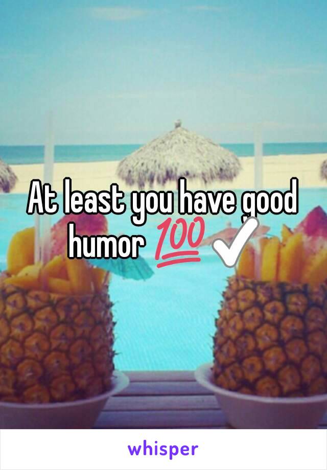 At least you have good humor 💯✅