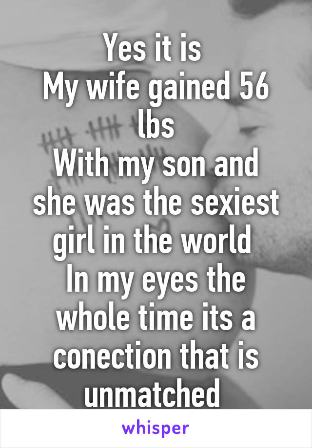 Yes it is 
My wife gained 56 lbs
With my son and she was the sexiest girl in the world 
In my eyes the whole time its a conection that is unmatched 