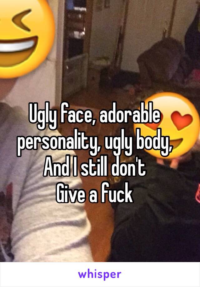 Ugly face, adorable personality, ugly body, 
And I still don't 
Give a fuck