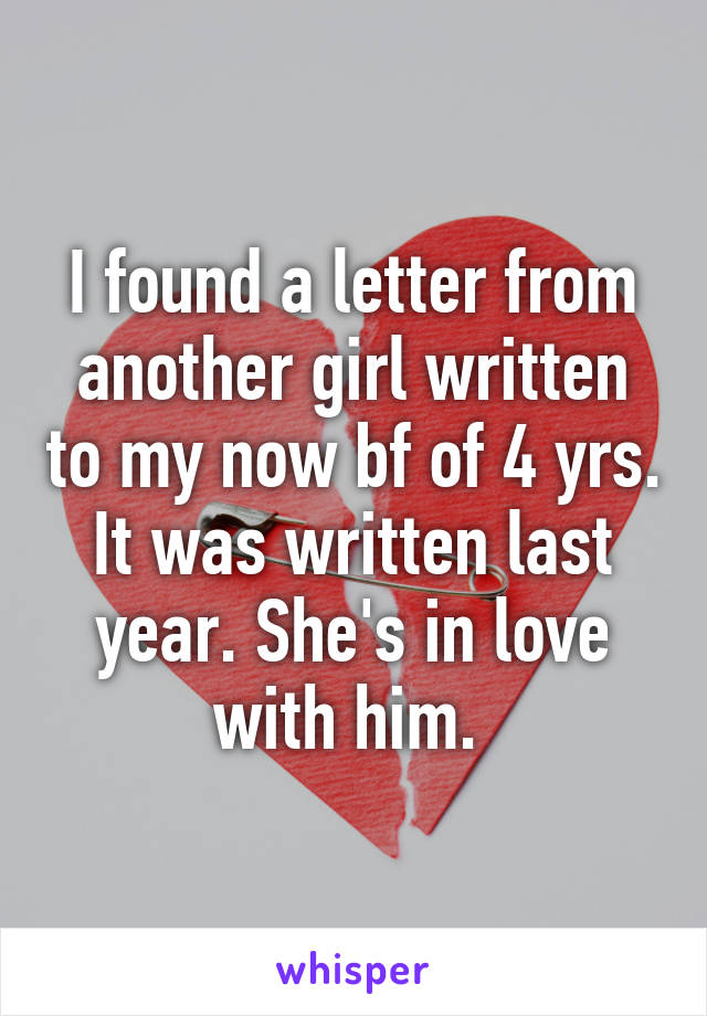 I found a letter from another girl written to my now bf of 4 yrs. It was written last year. She's in love with him. 