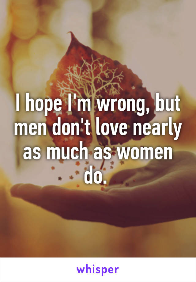 I hope I'm wrong, but men don't love nearly as much as women do. 