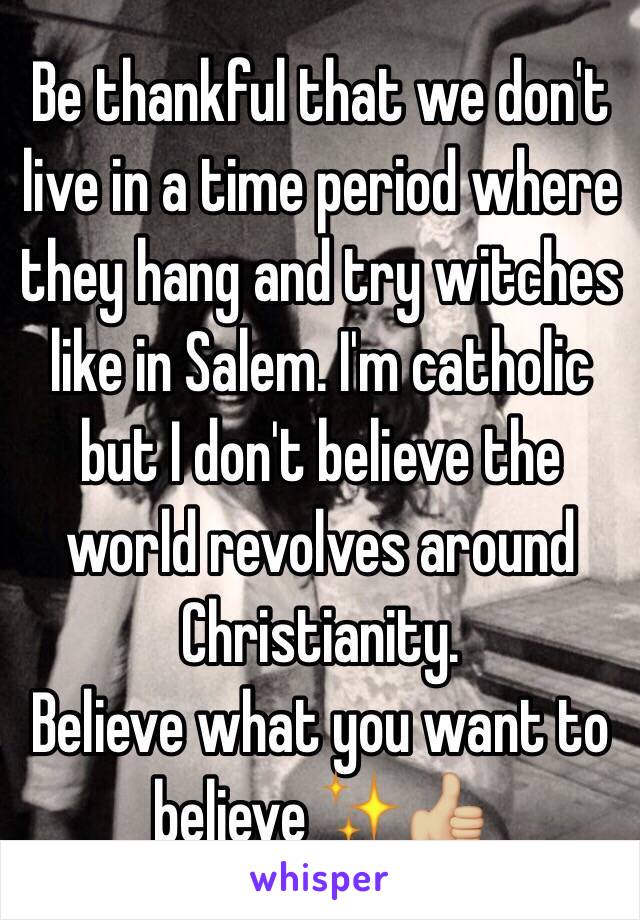 Be thankful that we don't live in a time period where they hang and try witches like in Salem. I'm catholic but I don't believe the world revolves around Christianity. 
Believe what you want to believe ✨👍🏼