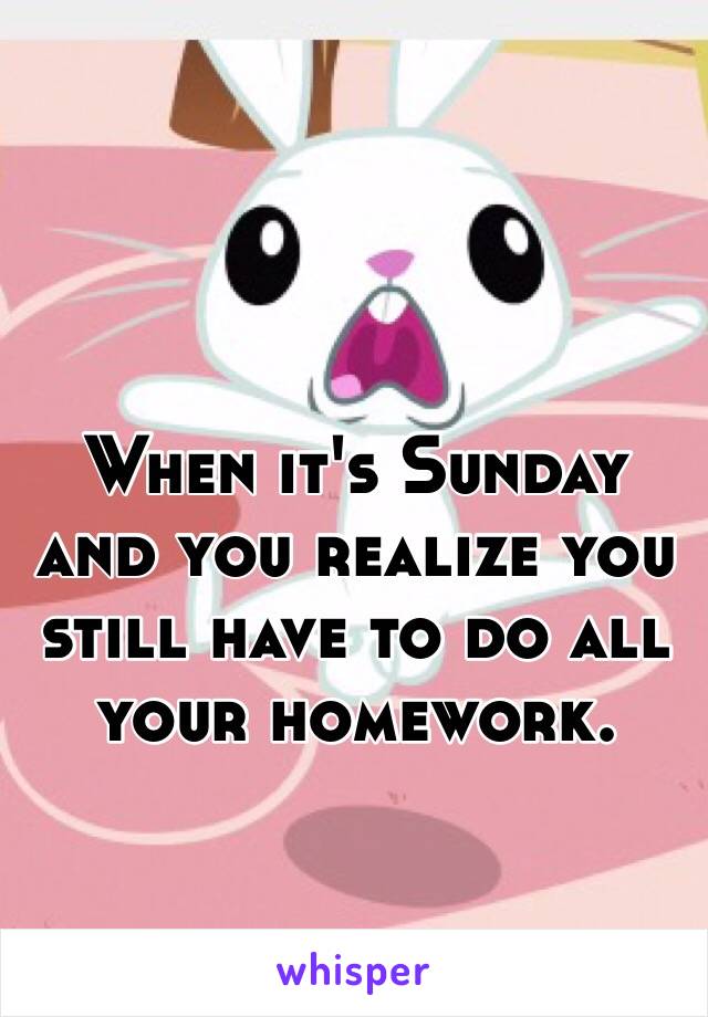 When it's Sunday and you realize you still have to do all your homework.