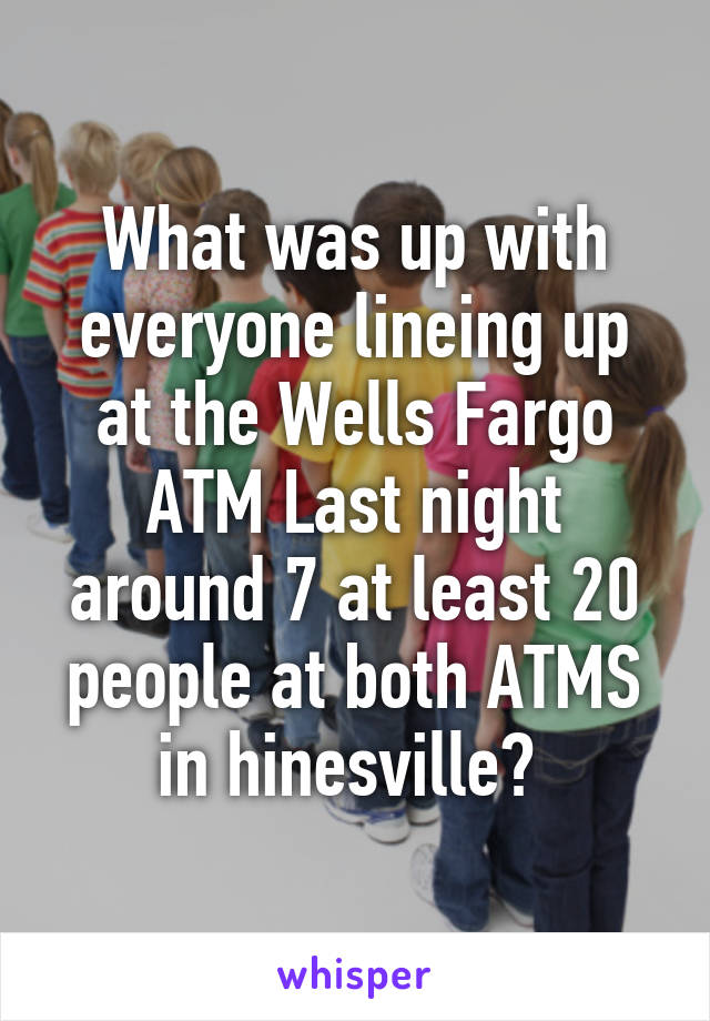 What was up with everyone lineing up at the Wells Fargo ATM Last night around 7 at least 20 people at both ATMS in hinesville? 