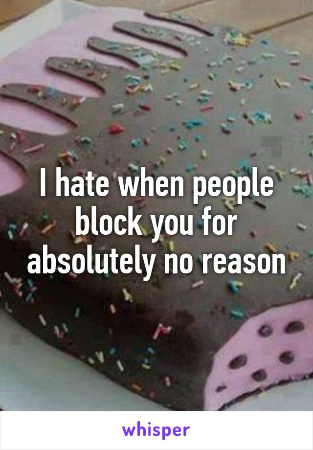 I hate when people block you for absolutely no reason