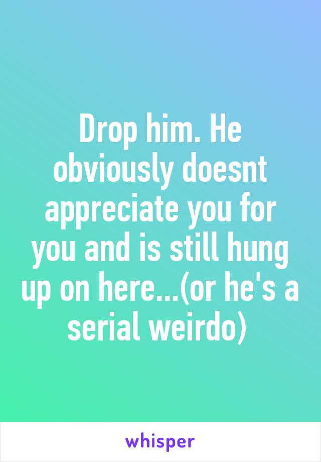 Drop him. He obviously doesnt appreciate you for you and is still hung up on here...(or he's a serial weirdo) 