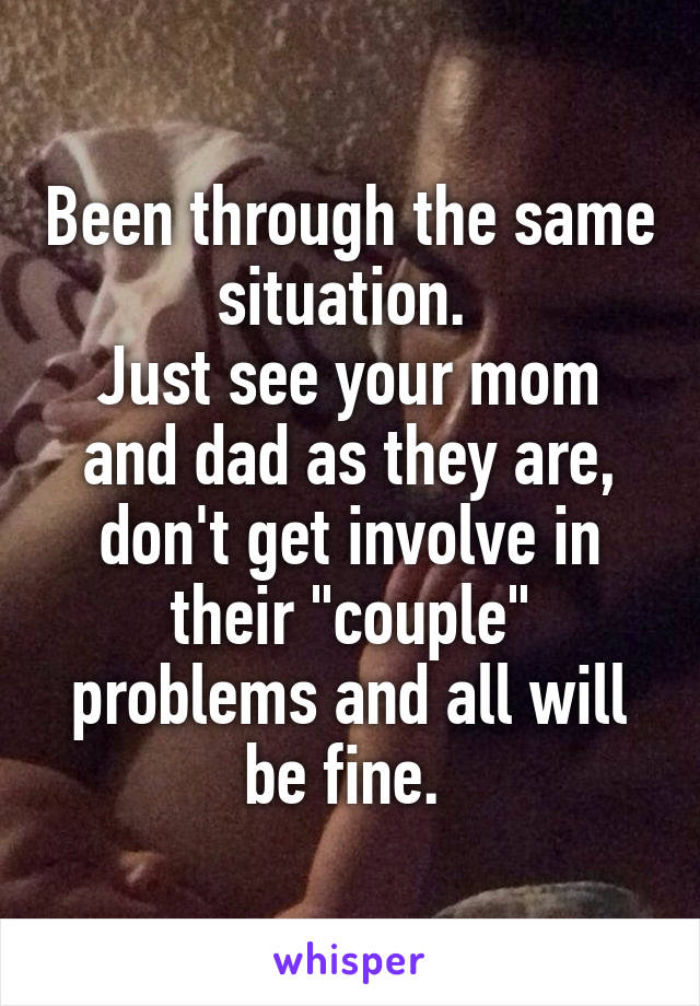 Been through the same situation. 
Just see your mom and dad as they are, don't get involve in their "couple" problems and all will be fine. 