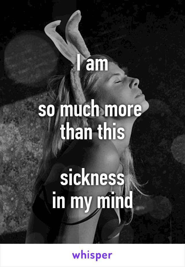 I am

so much more 
than this

sickness
in my mind