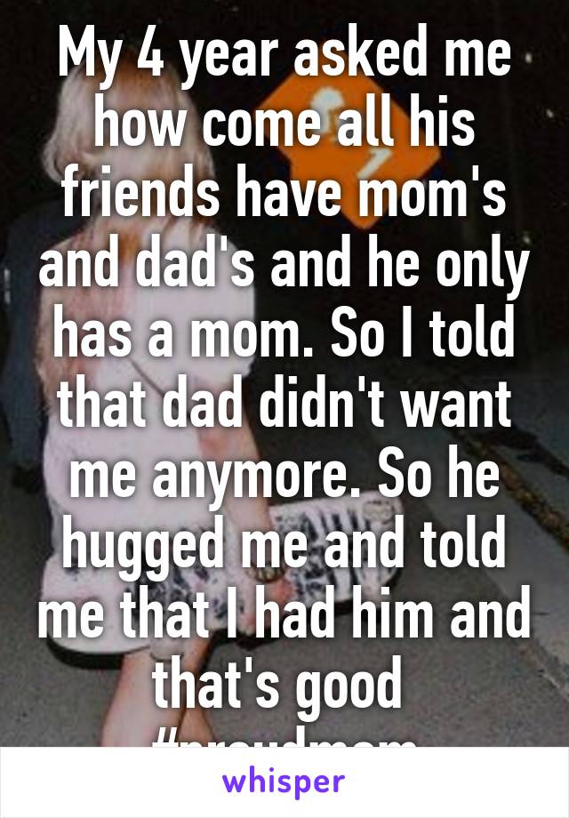 My 4 year asked me how come all his friends have mom's and dad's and he only has a mom. So I told that dad didn't want me anymore. So he hugged me and told me that I had him and that's good 
#proudmom