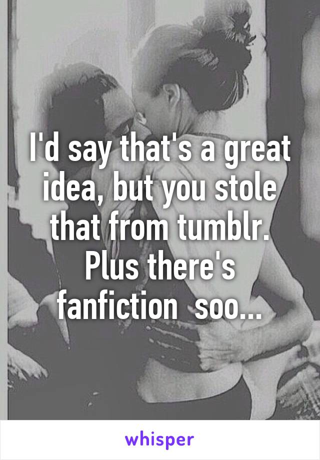 I'd say that's a great idea, but you stole that from tumblr. Plus there's fanfiction  soo...