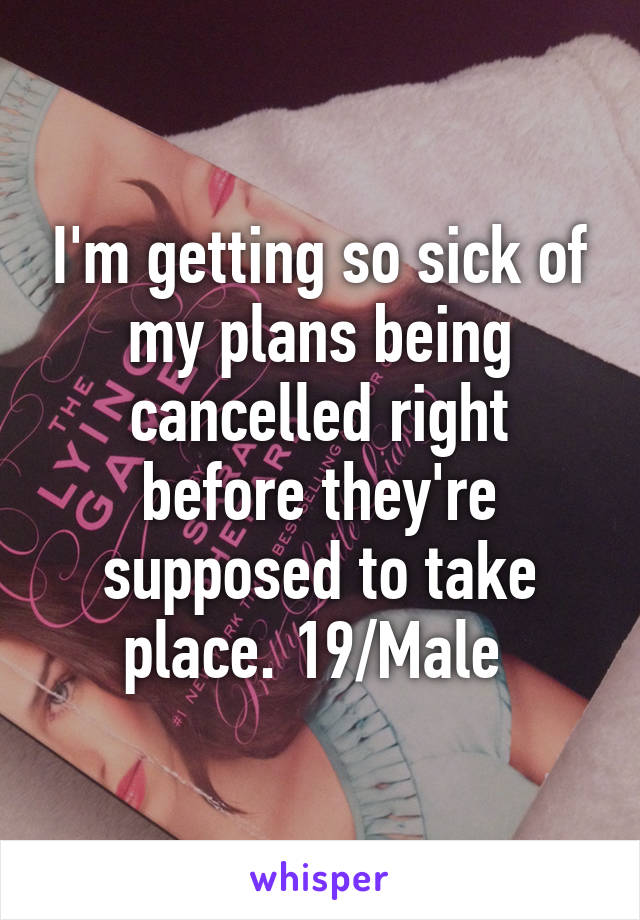 I'm getting so sick of my plans being cancelled right before they're supposed to take place. 19/Male 