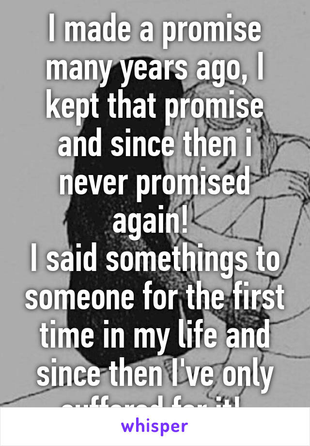 I made a promise many years ago, I kept that promise and since then i never promised again! 
I said somethings to someone for the first time in my life and since then I've only suffered for it! 