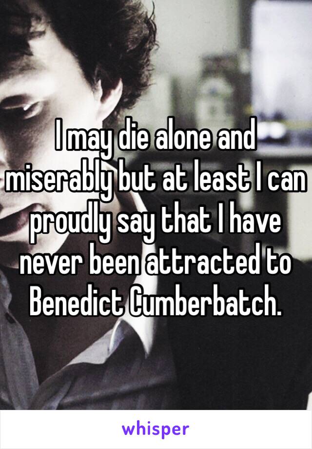 I may die alone and miserably but at least I can proudly say that I have never been attracted to Benedict Cumberbatch.