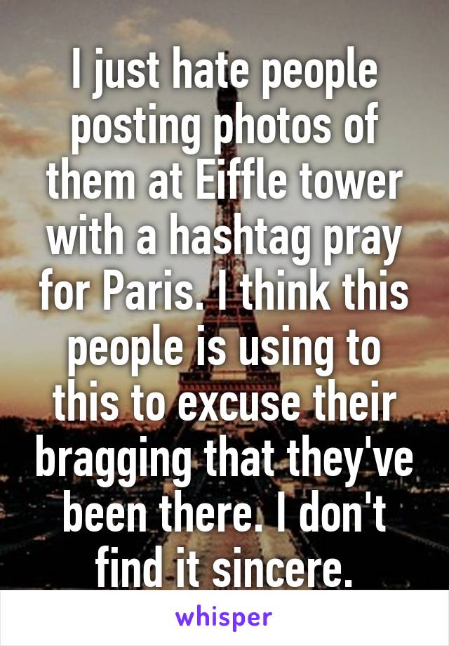 I just hate people posting photos of them at Eiffle tower with a hashtag pray for Paris. I think this people is using to this to excuse their bragging that they've been there. I don't find it sincere.