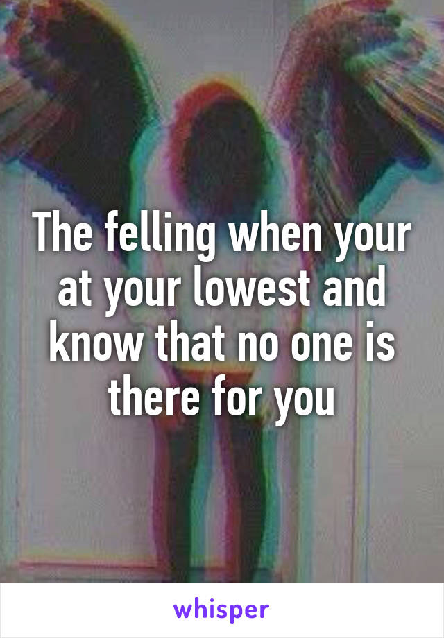 The felling when your at your lowest and know that no one is there for you