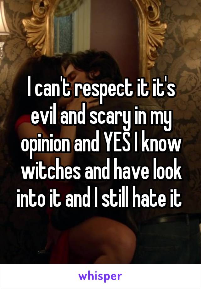 I can't respect it it's evil and scary in my opinion and YES I know witches and have look into it and I still hate it 