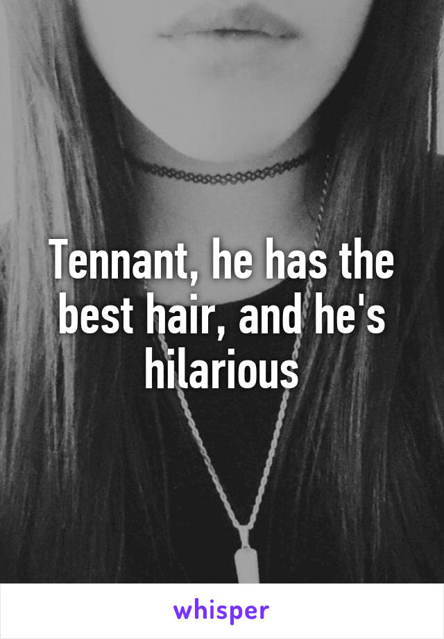 Tennant, he has the best hair, and he's hilarious