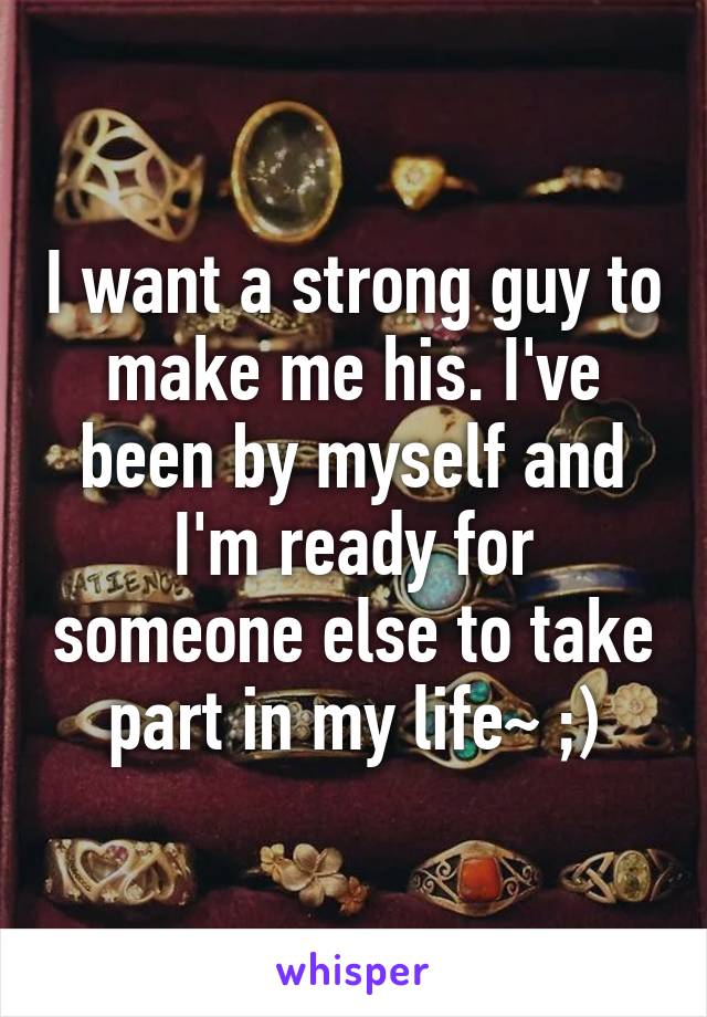 I want a strong guy to make me his. I've been by myself and I'm ready for someone else to take part in my life~ ;)