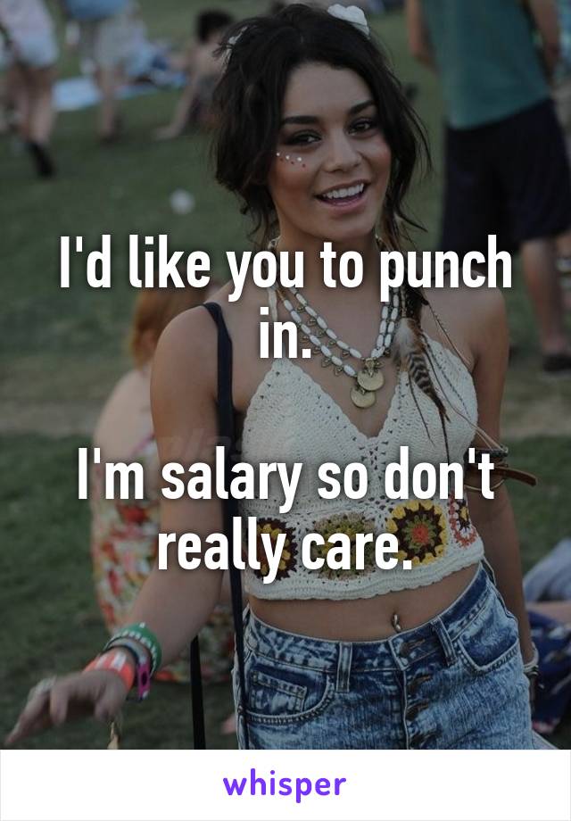 I'd like you to punch in.

I'm salary so don't really care.