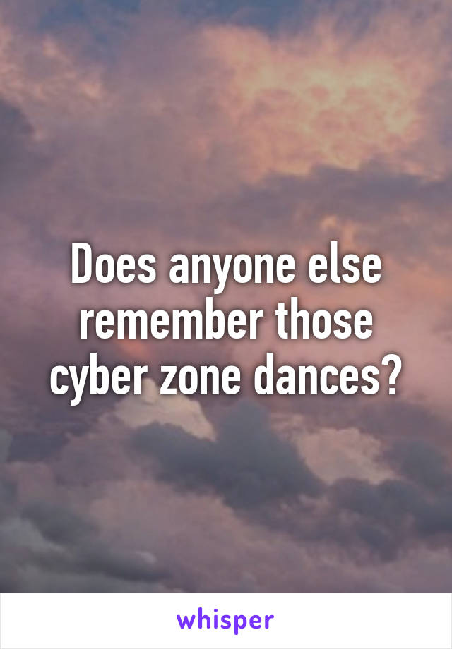 Does anyone else remember those cyber zone dances?