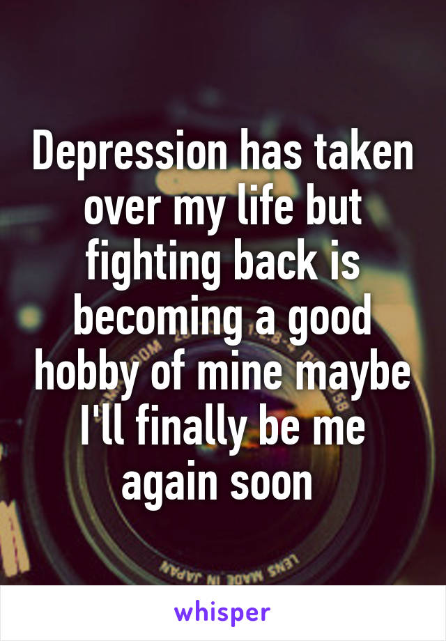 Depression has taken over my life but fighting back is becoming a good hobby of mine maybe I'll finally be me again soon 