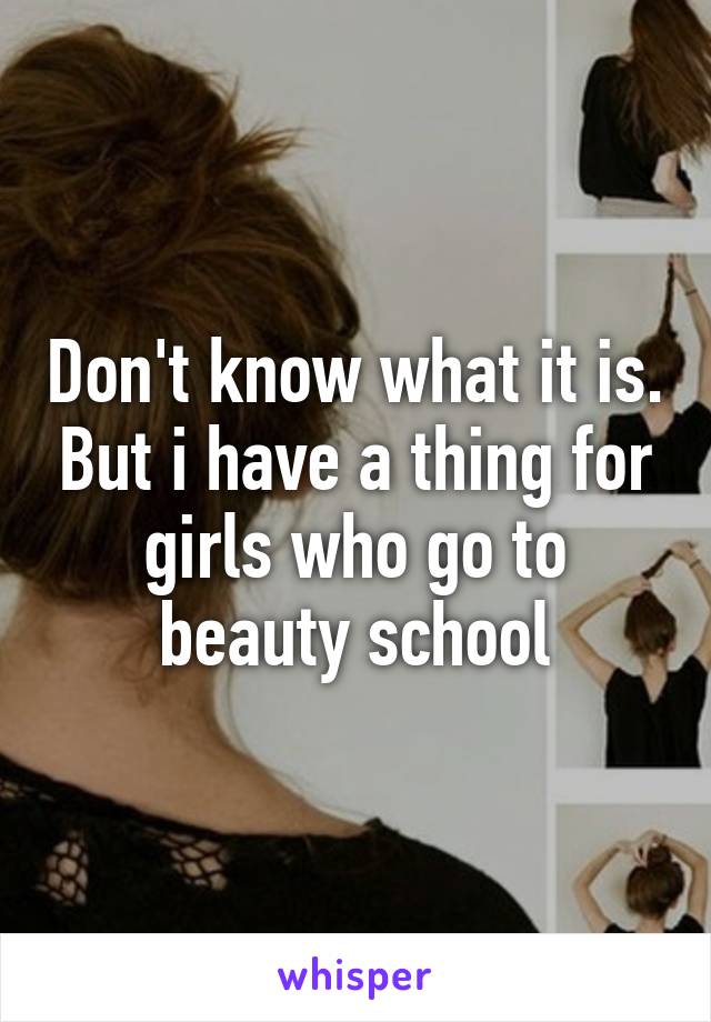 Don't know what it is. But i have a thing for girls who go to beauty school