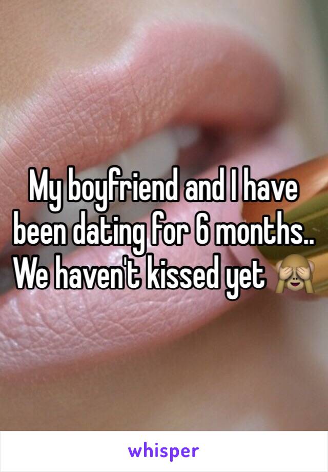 My boyfriend and I have been dating for 6 months.. We haven't kissed yet 🙈