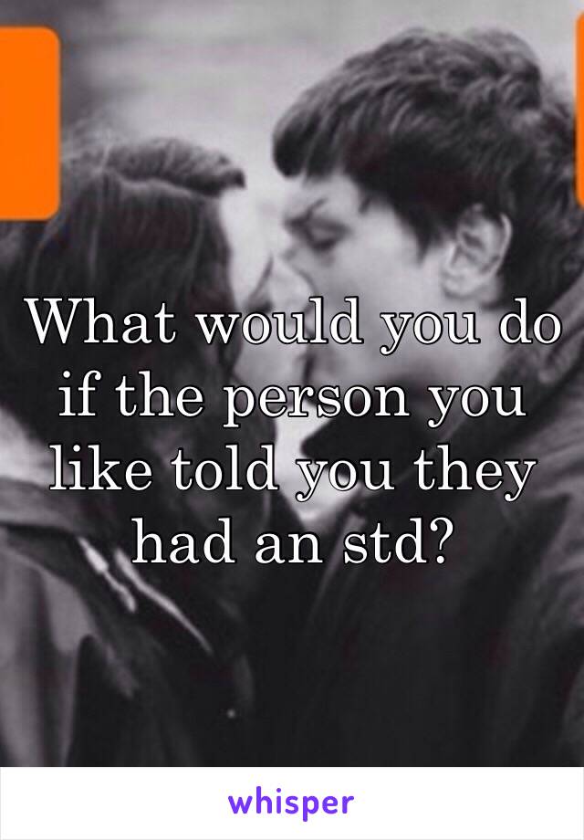 What would you do if the person you like told you they had an std? 