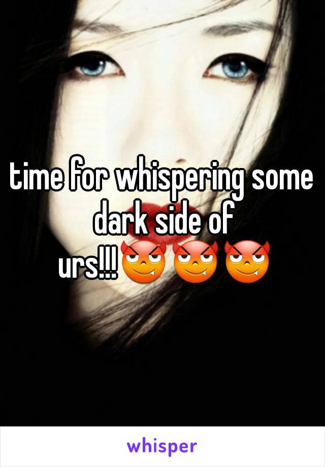 time for whispering some dark side of urs!!!😈😈😈