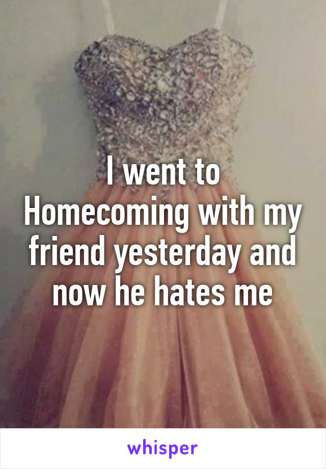 I went to Homecoming with my friend yesterday and now he hates me