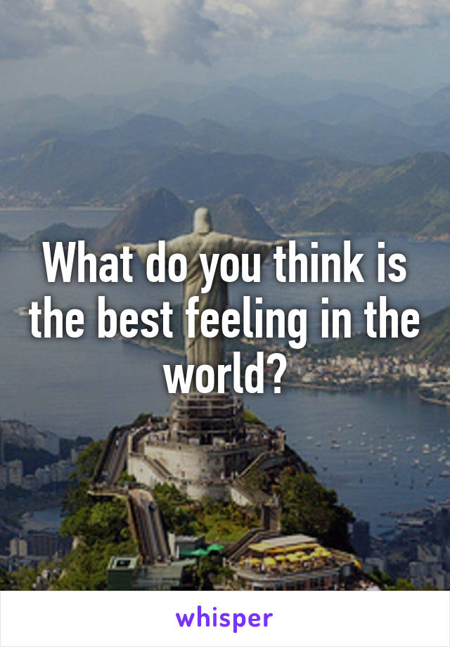 What do you think is the best feeling in the world?