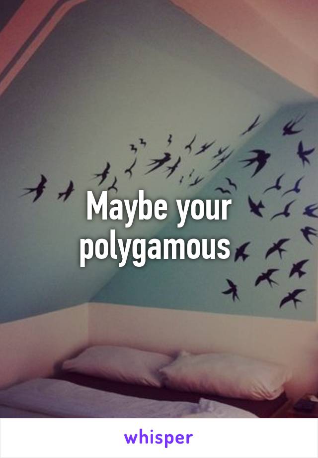 Maybe your polygamous 