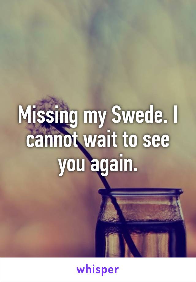 Missing my Swede. I cannot wait to see you again.