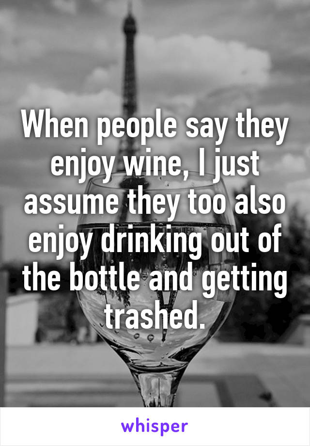 When people say they enjoy wine, I just assume they too also enjoy drinking out of the bottle and getting trashed.