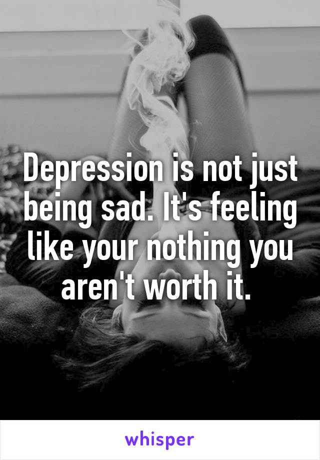 Depression is not just being sad. It's feeling like your nothing you aren't worth it. 