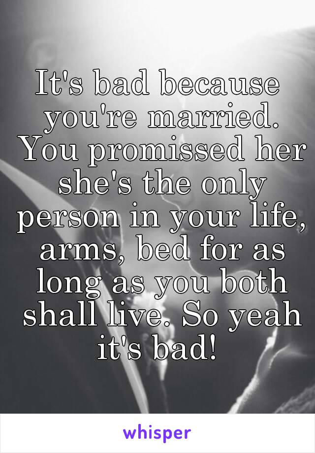 It's bad because you're married. You promissed her she's the only person in your life, arms, bed for as long as you both shall live. So yeah it's bad! 