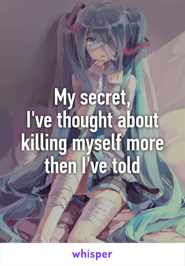 My secret,
I've thought about killing myself more then I've told