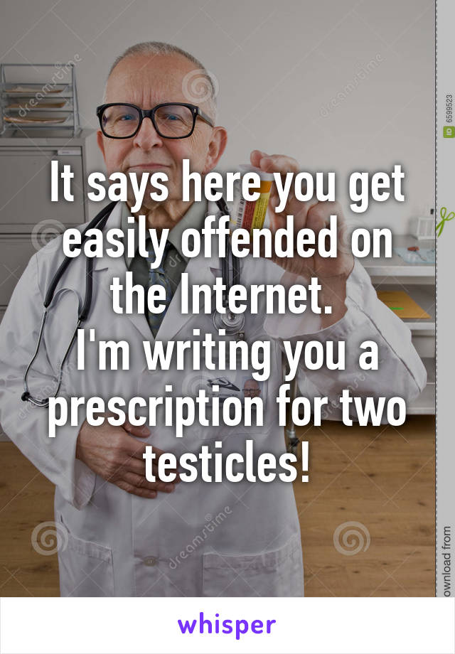 It says here you get easily offended on the Internet. 
I'm writing you a prescription for two testicles!