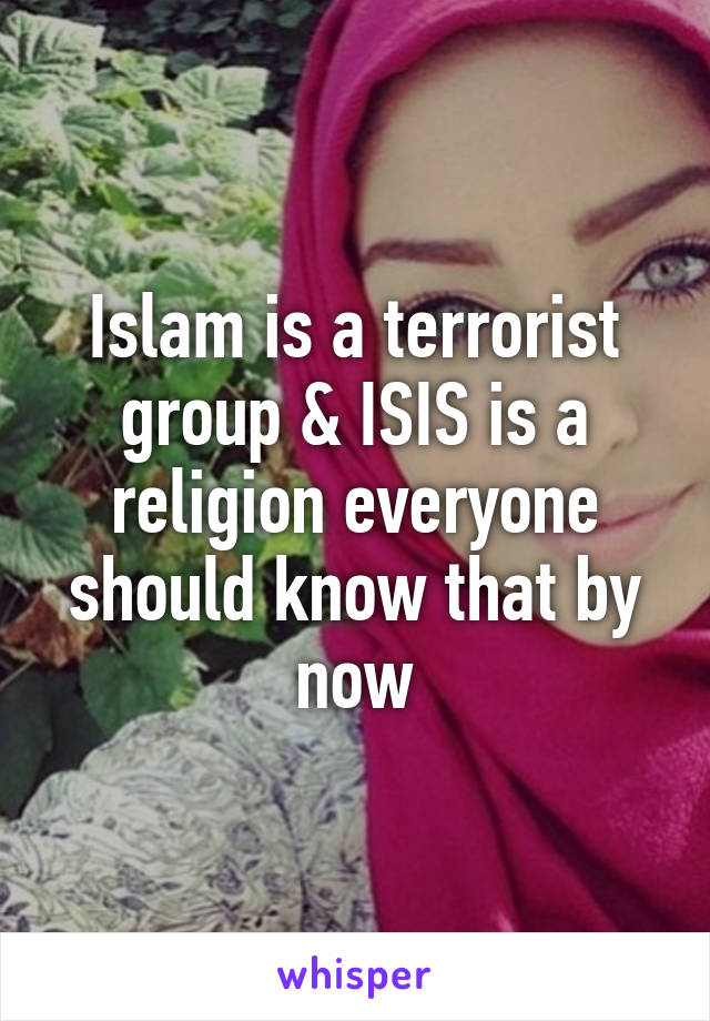 Islam is a terrorist group & ISIS is a religion everyone should know that by now