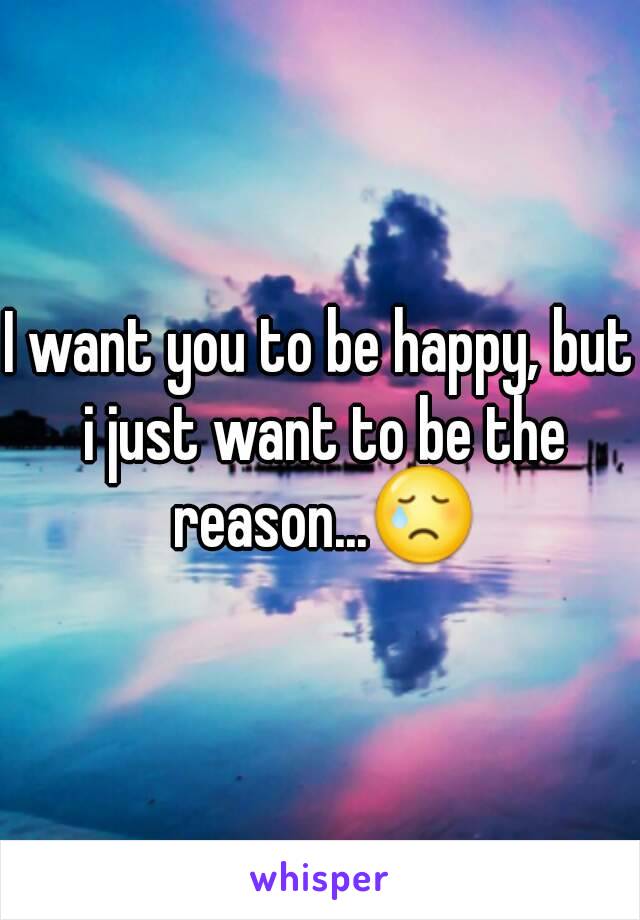 I want you to be happy, but i just want to be the reason...😢