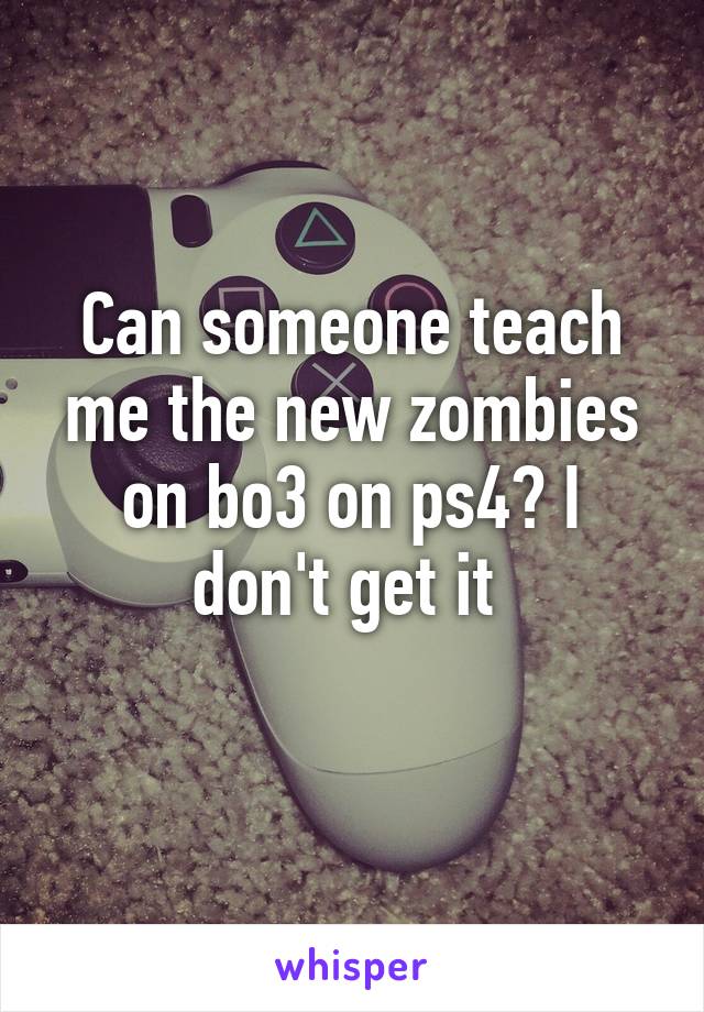 Can someone teach me the new zombies on bo3 on ps4? I don't get it 
